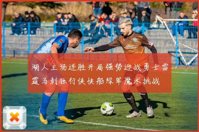湖人主场连胜开局强势迎战勇士雷霆马刺独行侠快船绿军魔术挑战
