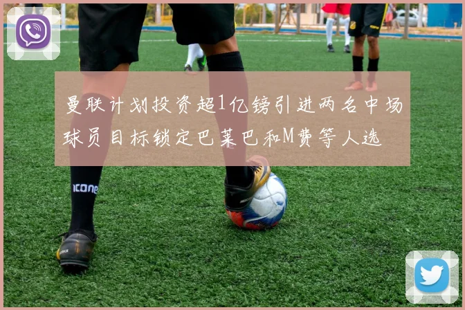 曼联计划投资超1亿镑引进两名中场球员目标锁定巴莱巴和M费等人选