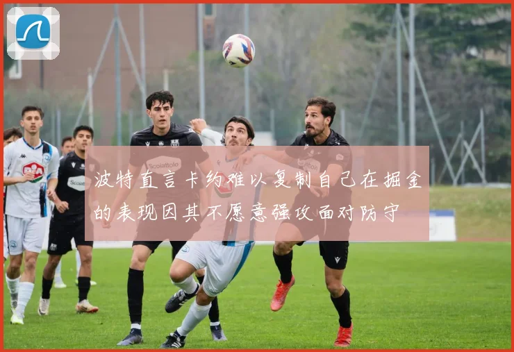 波特直言卡约难以复制自己在掘金的表现因其不愿意强攻面对防守