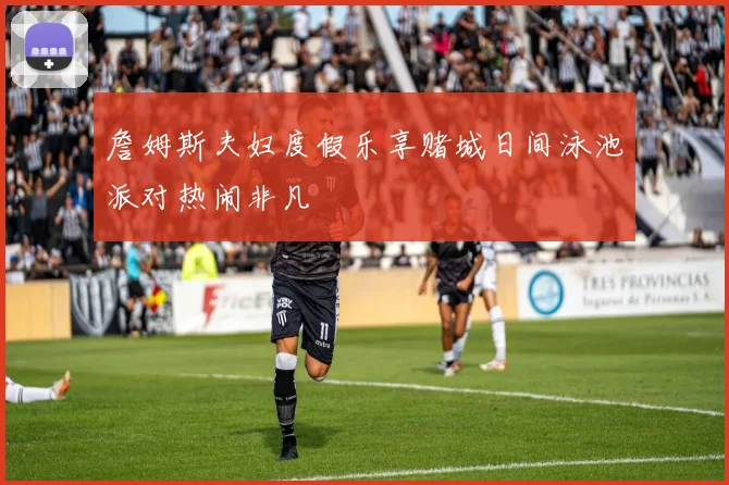 詹姆斯夫妇度假乐享赌城日间泳池派对热闹非凡