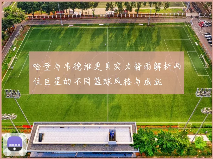 哈登与韦德谁更具实力静雨解析两位巨星的不同篮球风格与成就