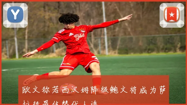 欧文称若西汉姆降级鲍文将成为萨拉赫最佳替代人选