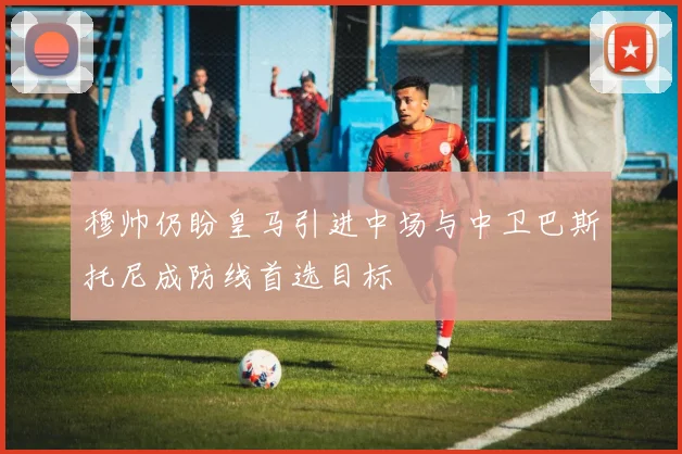 穆帅仍盼皇马引进中场与中卫巴斯托尼成防线首选目标