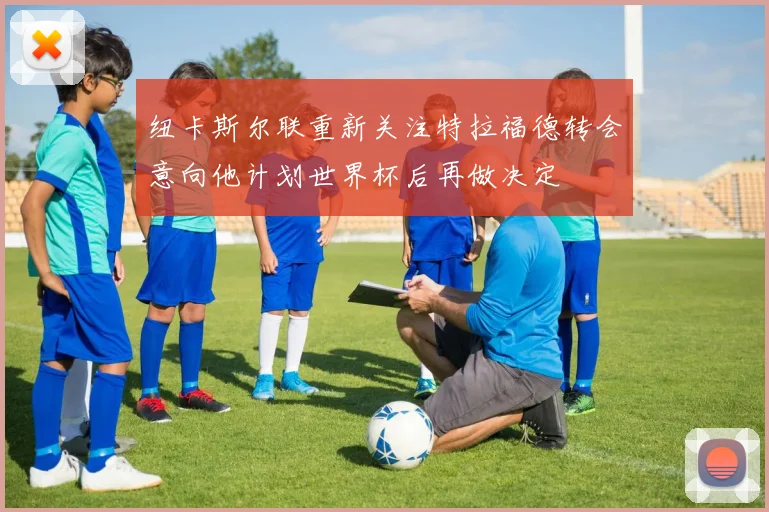 纽卡斯尔联重新关注特拉福德转会意向他计划世界杯后再做决定