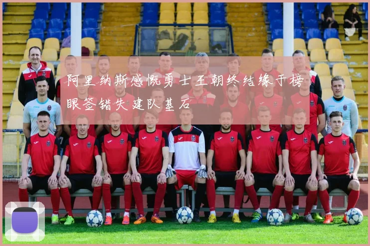 阿里纳斯感慨勇士王朝终结缘于榜眼签错失建队基石