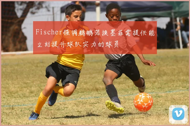 Fischer强调鹈鹕若换墨菲需提供能立刻提升球队实力的球员