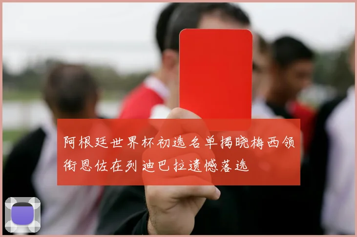 阿根廷世界杯初选名单揭晓梅西领衔恩佐在列迪巴拉遗憾落选