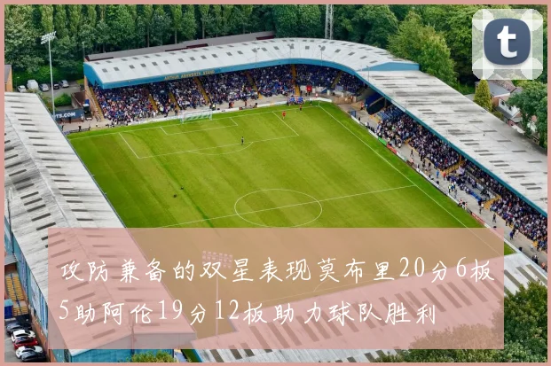 攻防兼备的双星表现莫布里20分6板5助阿伦19分12板助力球队胜利