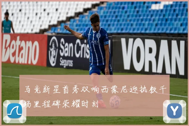 马竞新星首秀双响西蒙尼迎执教千场里程碑荣耀时刻