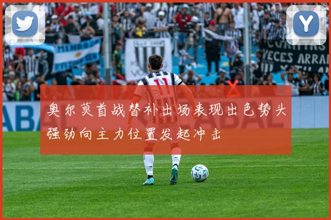 奥尔莫首战替补出场表现出色势头强劲向主力位置发起冲击