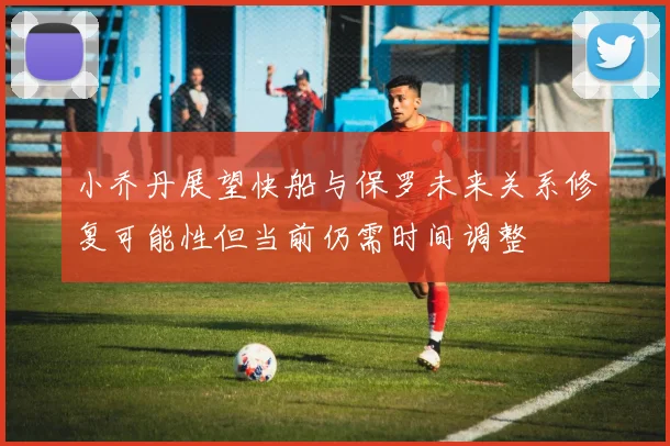 小乔丹展望快船与保罗未来关系修复可能性但当前仍需时间调整