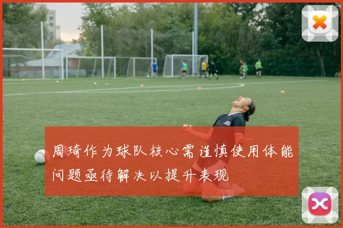 周琦作为球队核心需谨慎使用体能问题亟待解决以提升表现