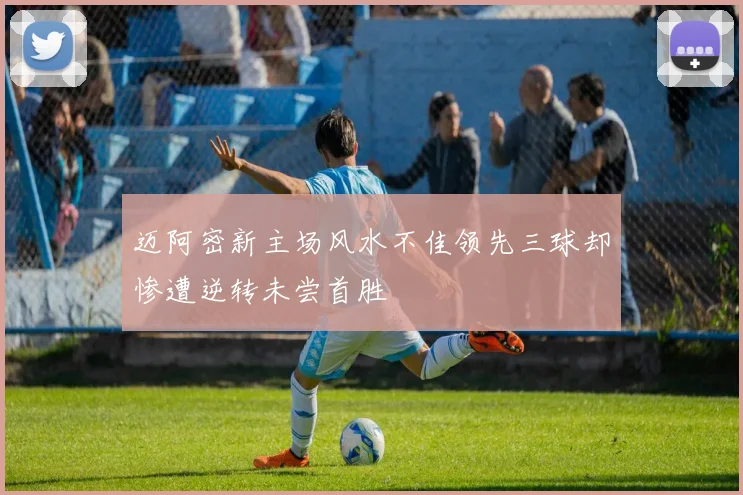 迈阿密新主场风水不佳领先三球却惨遭逆转未尝首胜
