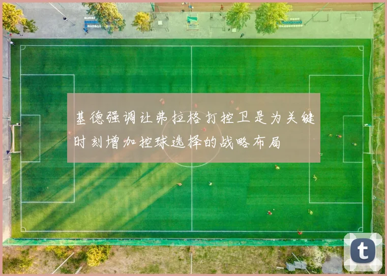 基德强调让弗拉格打控卫是为关键时刻增加控球选择的战略布局